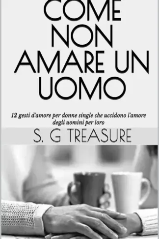 Copertina dell'ebook COME NON AMARE UN UOMO: 12 gesti d'amore per donne single che uccidono l'amore degli uomini per loro (S. G TREASURE'S ENCOURAGEMENT BOOKSTORE Vol. 89)