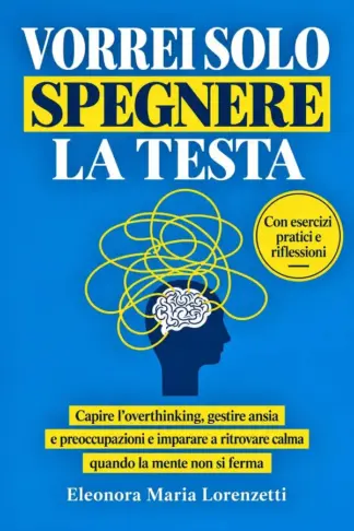 Copertina dell'ebook VORREI SOLO SPEGNERE LA TESTA: Capire l'Overthinking, gestire Ansia, Preoccupazioni Ipocondria e imparare a ritrovare Calma quando la mente non si ferma